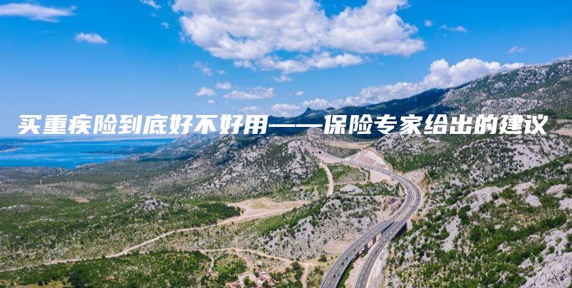 买重疾险到底好不好用——保险专家给出的建议-保点通
