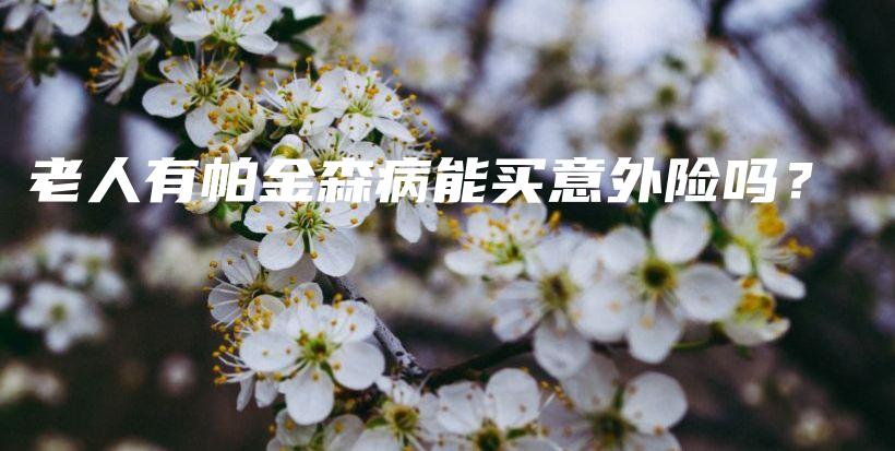 老人有帕金森病能买意外险吗？-保点通