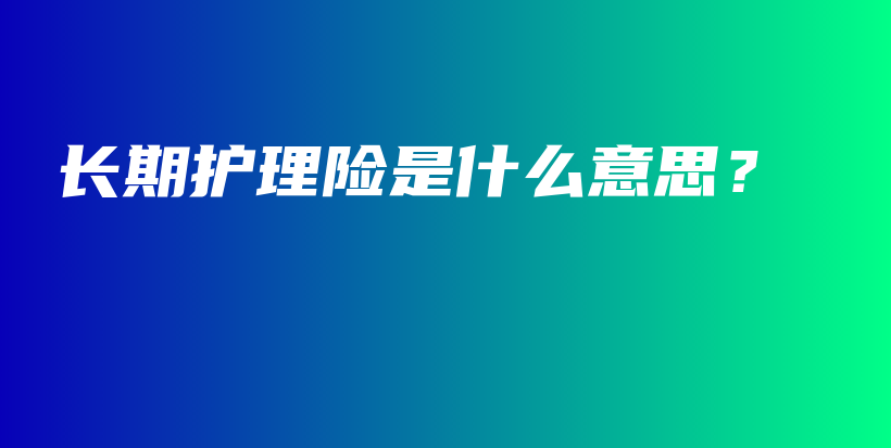 长期护理险是什么意思？-保点通