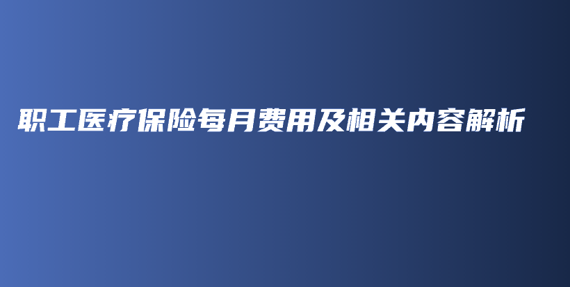 职工医疗保险每月费用及相关内容解析-保点通