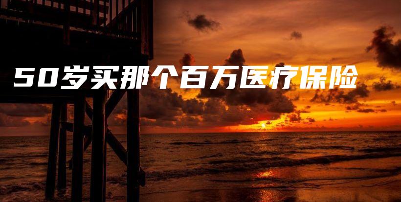 50岁买那个百万医疗保险-保点通