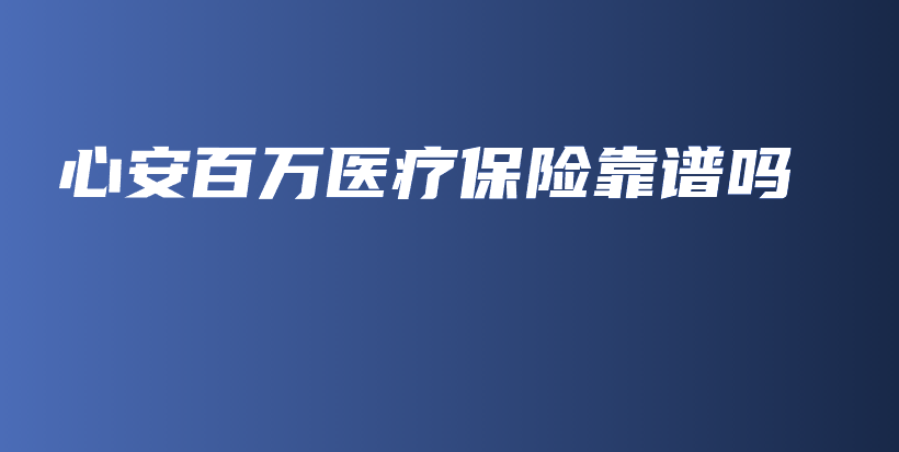 心安百万医疗保险靠谱吗-保点通