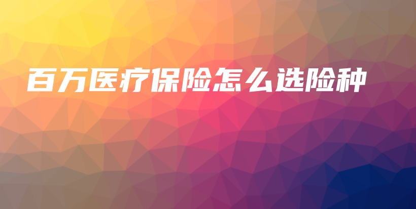 百万医疗保险怎么选险种-保点通