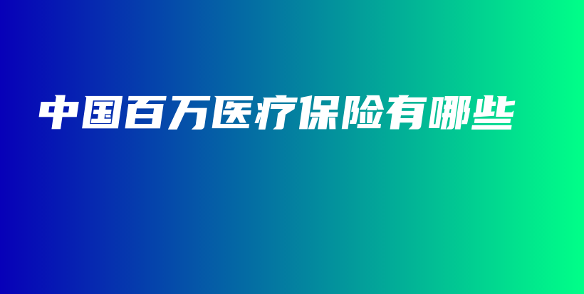 中国百万医疗保险有哪些-保点通