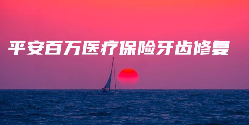 平安百万医疗保险牙齿修复-保点通