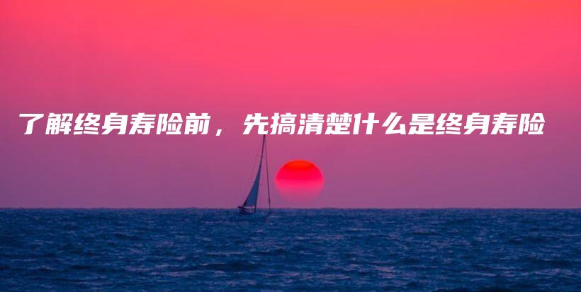 了解终身寿险前，先搞清楚什么是终身寿险-保点通