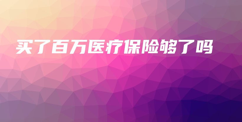 买了百万医疗保险够了吗-保点通