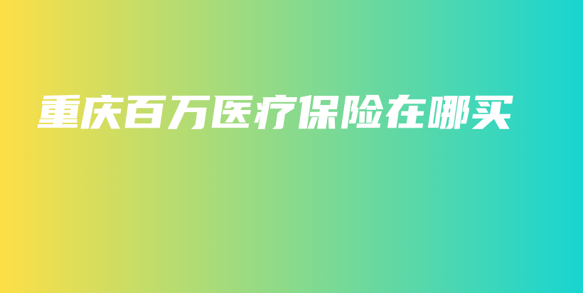 重庆百万医疗保险在哪买-保点通