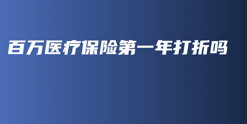 百万医疗保险第一年打折吗-保点通
