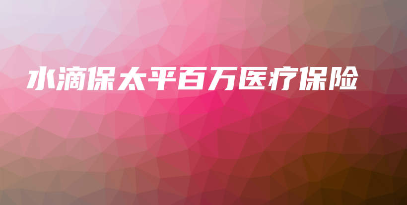 水滴保太平百万医疗保险-保点通