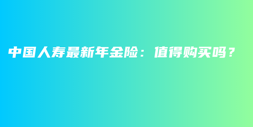 中国人寿最新年金险：值得购买吗？-保点通
