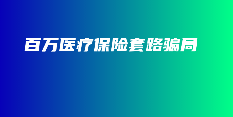 百万医疗保险套路骗局-保点通