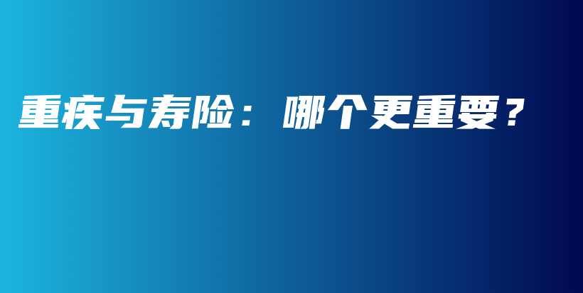 重疾与寿险：哪个更重要？-保点通