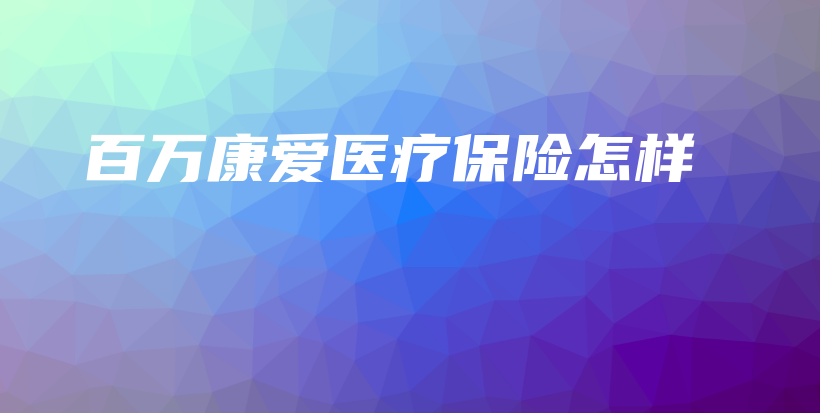 百万康爱医疗保险怎样-保点通