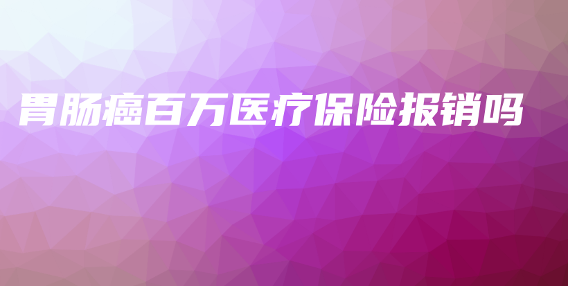 胃肠癌百万医疗保险报销吗-保点通