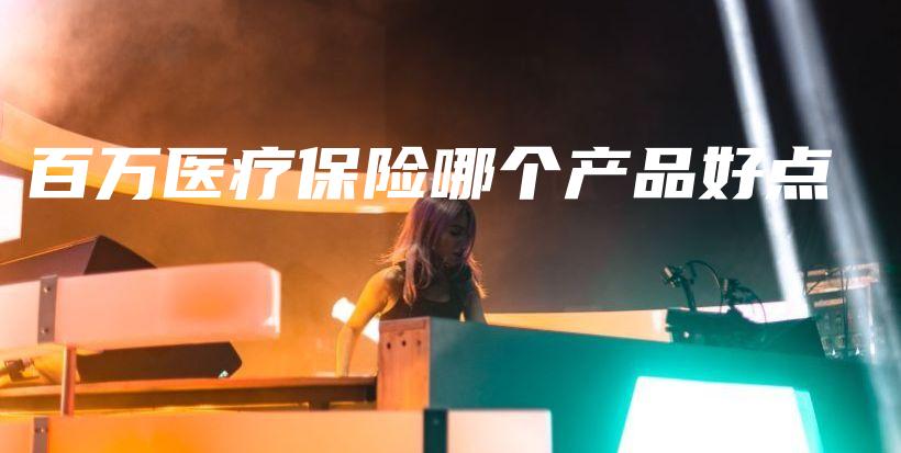 百万医疗保险哪个产品好点-保点通