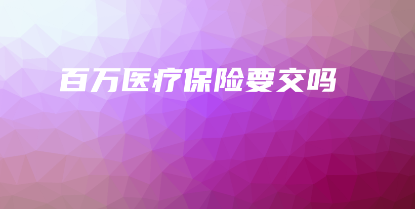 百万医疗保险要交吗-保点通