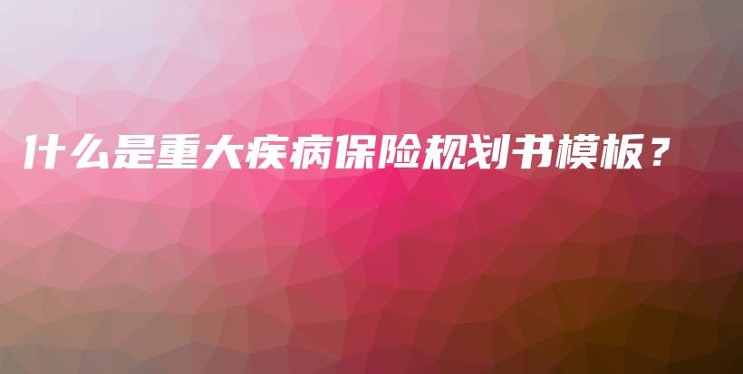 什么是重大疾病保险规划书模板？-保点通