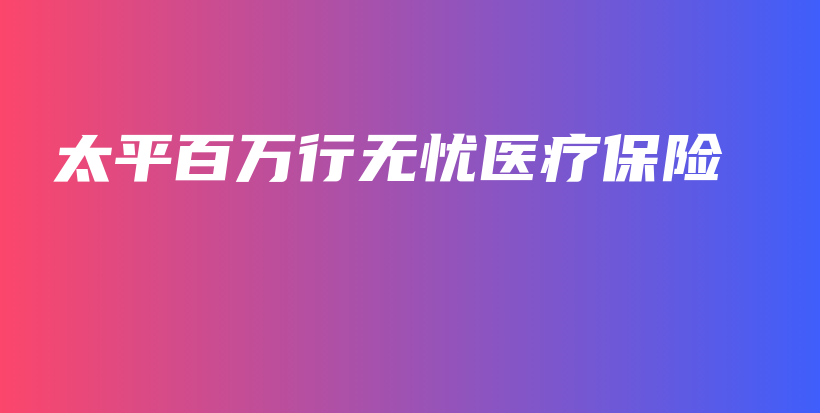 太平百万行无忧医疗保险-保点通