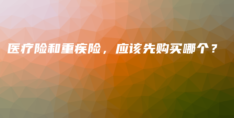 医疗险和重疾险，应该先购买哪个？-保点通
