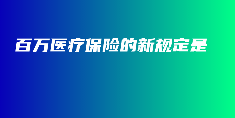 百万医疗保险的新规定是-保点通