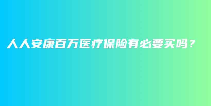人人安康百万医疗保险有必要买吗？-保点通