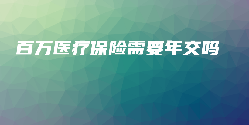 百万医疗保险需要年交吗-保点通