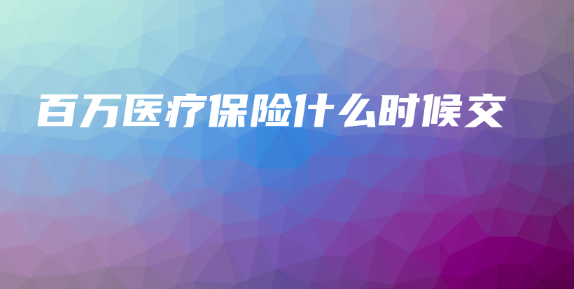 百万医疗保险什么时候交-保点通