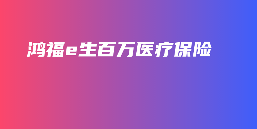 鸿福e生百万医疗保险-保点通