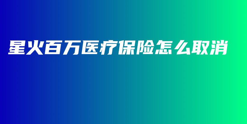 星火百万医疗保险怎么取消-保点通