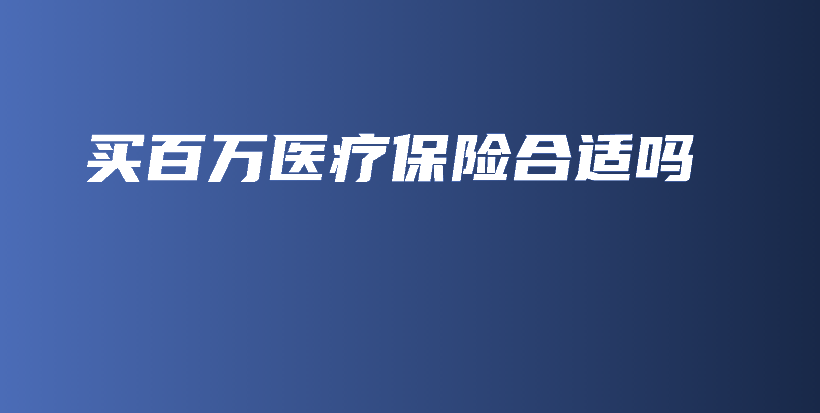 买百万医疗保险合适吗-保点通