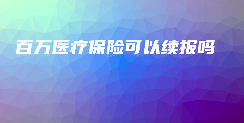 百万医疗保险可以续报吗-保点通