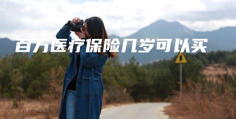 百万医疗保险几岁可以买-保点通