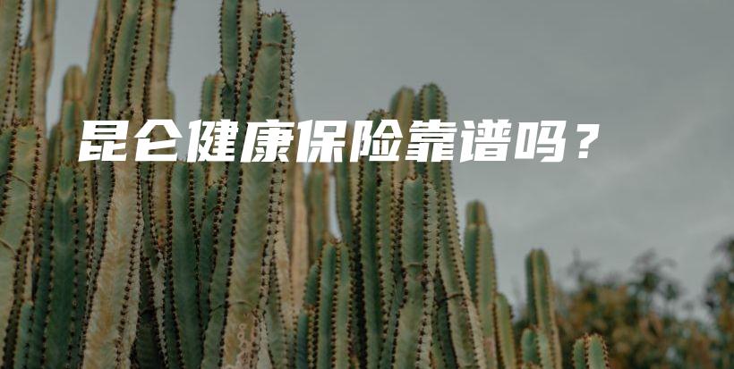 昆仑健康保险靠谱吗？-保点通