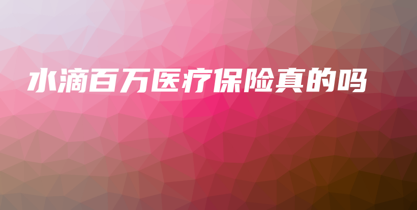 水滴百万医疗保险真的吗-保点通