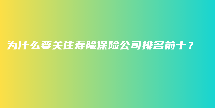 为什么要关注寿险保险公司排名前十？-保点通