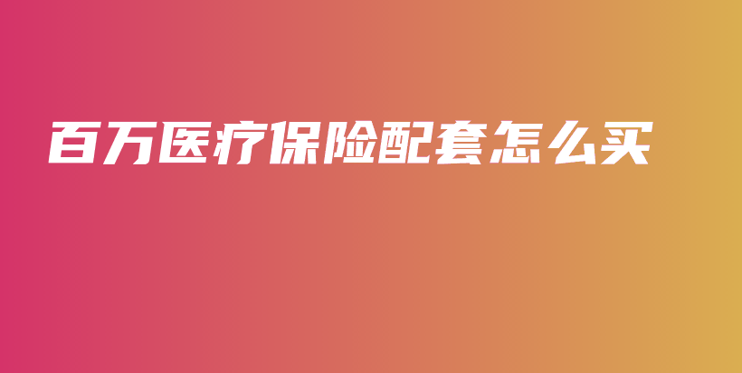 百万医疗保险配套怎么买-保点通