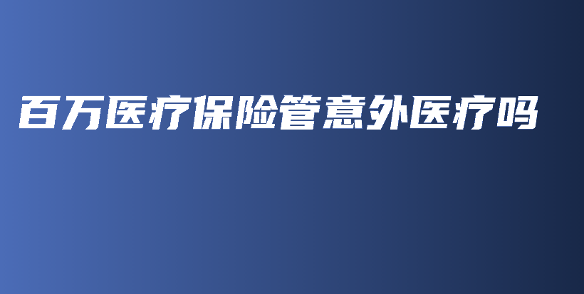 百万医疗保险管意外医疗吗-保点通