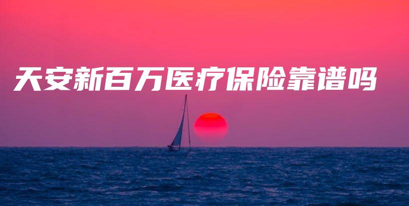 天安新百万医疗保险靠谱吗-保点通