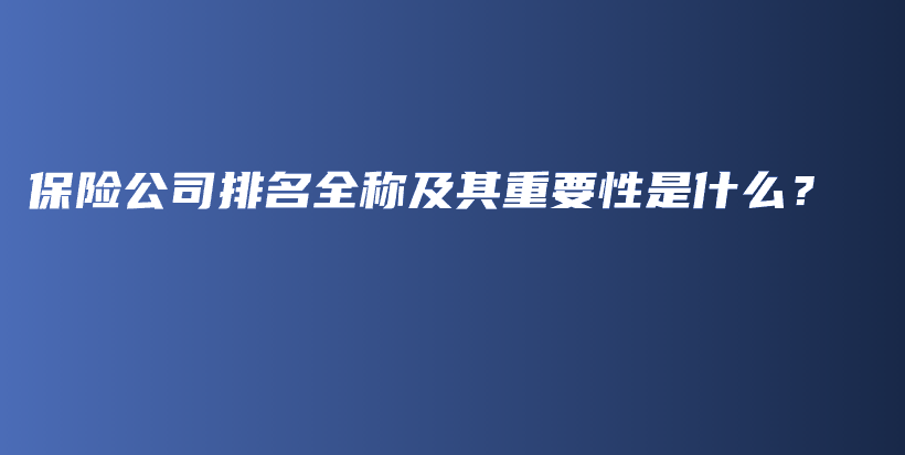 保险公司排名全称及其重要性是什么？-保点通