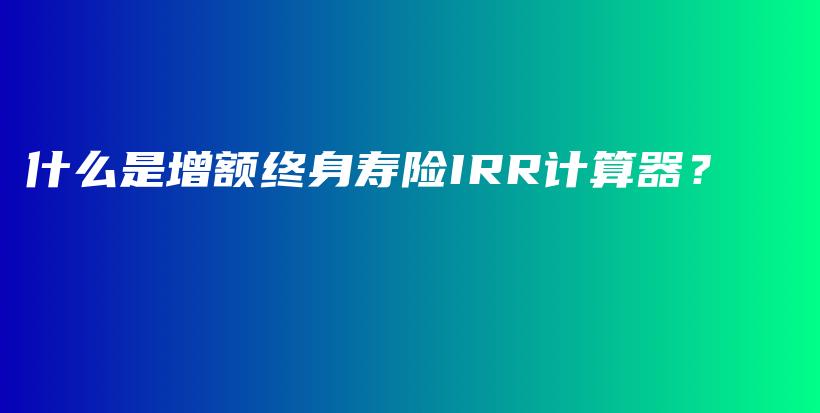 什么是增额终身寿险IRR计算器？-保点通