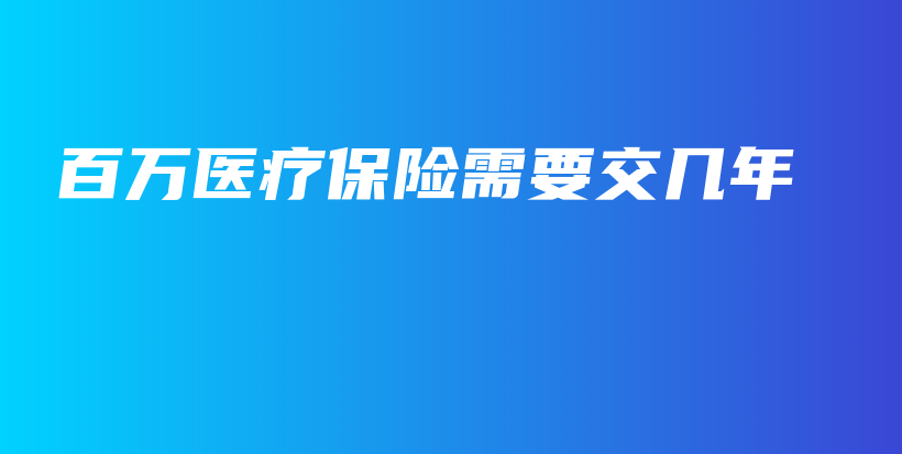 百万医疗保险需要交几年-保点通
