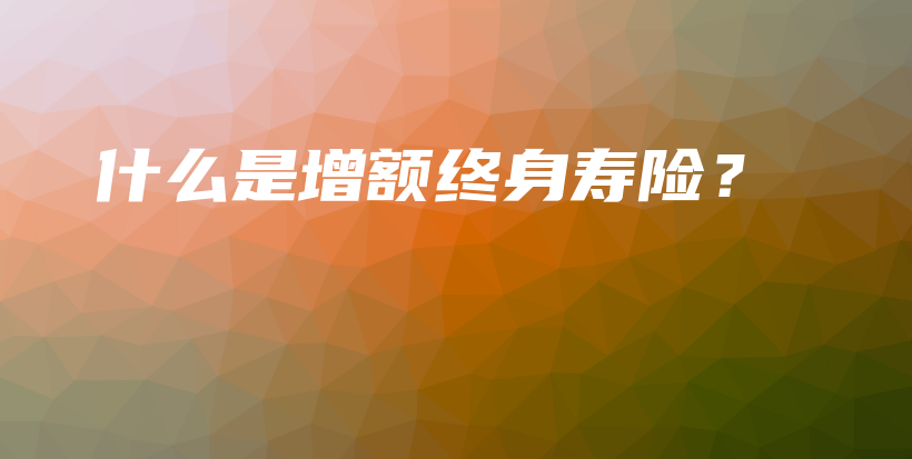 什么是增额终身寿险？-保点通