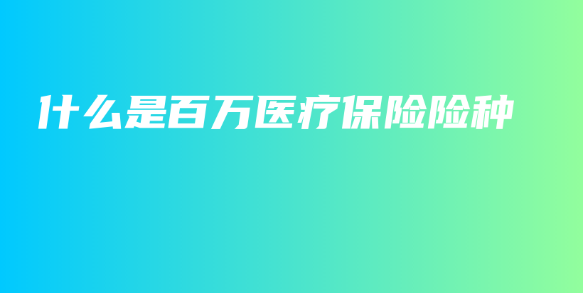 什么是百万医疗保险险种-保点通