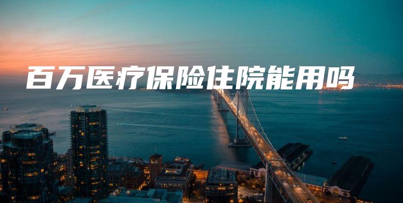 百万医疗保险住院能用吗-保点通