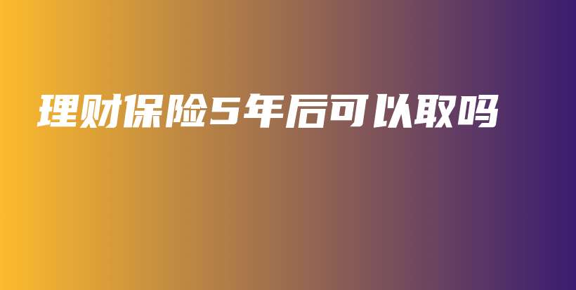 理财保险5年后可以取吗-保点通