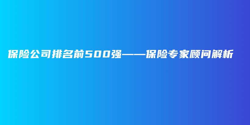保险公司排名前500强——保险专家顾问解析-保点通