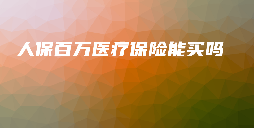 人保百万医疗保险能买吗-保点通