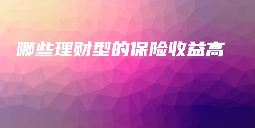 哪些理财型的保险收益高-保点通