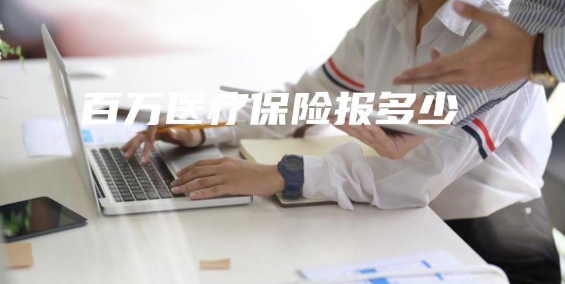 百万医疗保险报多少插图 百万医疗保险报多少插图